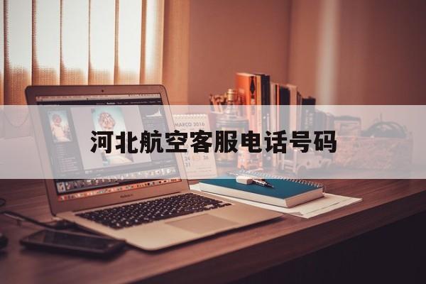 河北航空客服电话号码(河北航空客服电话号码查询) 河北航空客服电话号码(河北航空客服电话号码查询)
