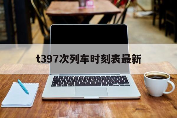 t397次列车时刻表最新(t397次列车经过的站点图)