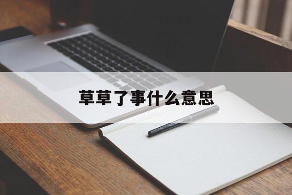 草草了事什么意思(草草了事的意思解释) 草草了事什么意思(草草了事的意思解释)