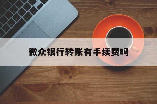 微众银行转账有手续费吗(微众银行转账有手续费吗怎么收)