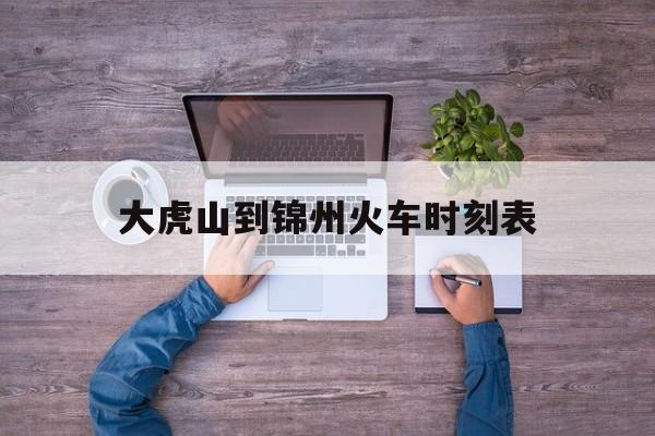 大虎山到锦州火车时刻表(大虎山到锦州火车时刻表查询)