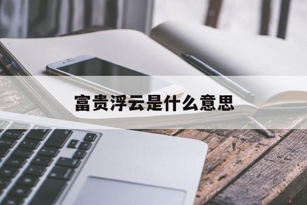 富贵浮云是什么意思(富贵浮云的意思和造句) 富贵浮云是什么意思(富贵浮云的意思和造句)