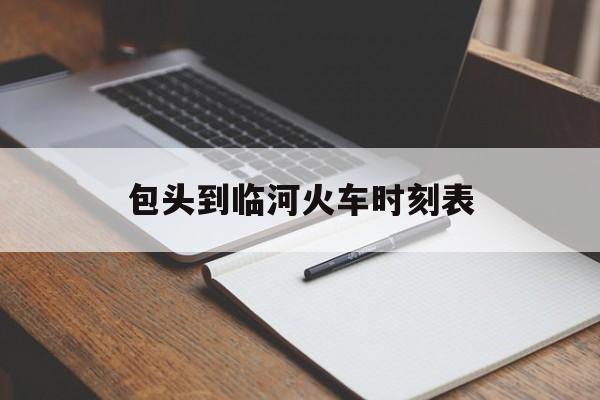 包头到临河火车时刻表(包头到临河火车时刻表查询16号车票价格表) 包头到临河火车时刻表(包头到临河火车时刻表查询16号车票价格表)