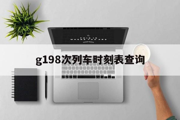 g198次列车时刻表查询(火车时刻表查询最新2024年)