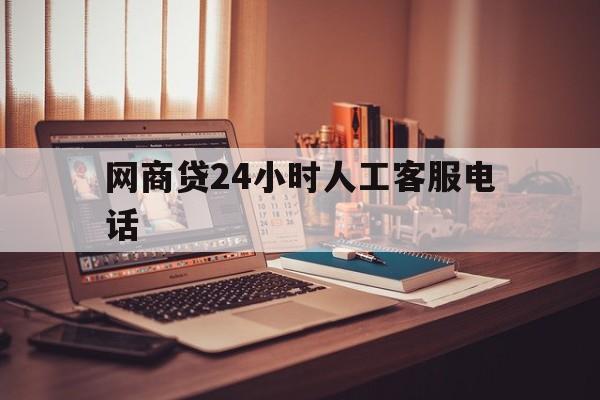 网商贷24小时人工客服电话(网商贷客服24小时人工服务热线)