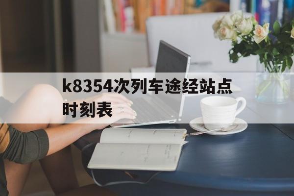 k8354次列车途经站点时刻表的简单介绍