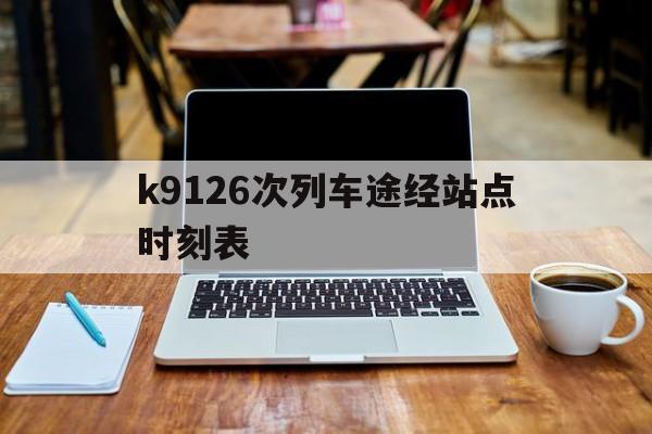 包含k9126次列车途经站点时刻表的词条 包含k9126次列车途经站点时刻表的词条