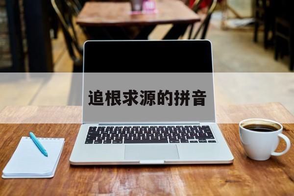 追根求源的拼音(追根求源的意思反义词)