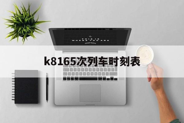 k8165次列车时刻表(k8165次列车停靠站点) k8165次列车时刻表(k8165次列车停靠站点)