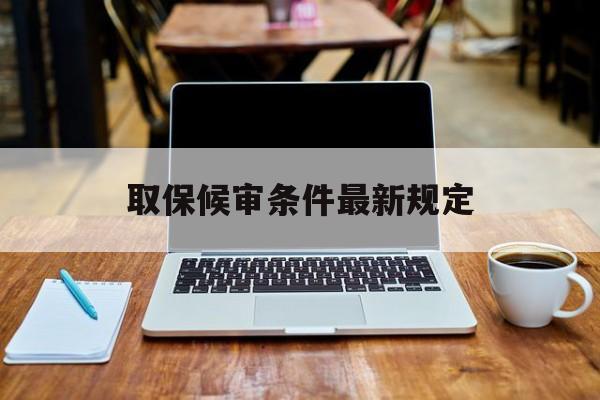 取保候审条件最新规定(不能取保候审的条件有哪些) 取保候审条件最新规定(不能取保候审的条件有哪些)