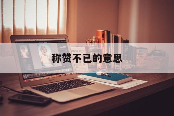 称赞不已的意思(称赞不已是成语吗) 称赞不已的意思(称赞不已是成语吗)