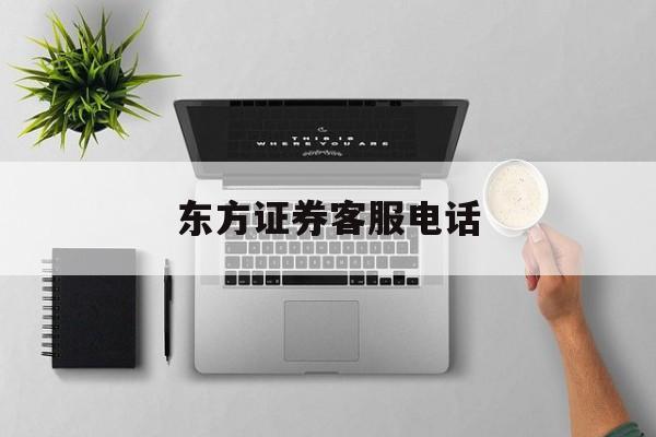 东方证券客服电话(东方证券客服电话人工服务电话)