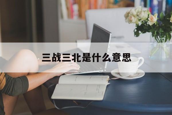 三战三北是什么意思(龙门客栈三战三北是什么意思) 三战三北是什么意思(龙门客栈三战三北是什么意思)