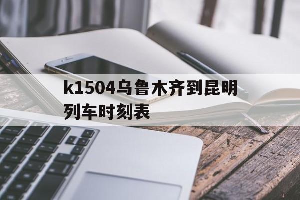 k1504乌鲁木齐到昆明列车时刻表(从乌鲁木齐到昆明的k1504都经过哪些地方) k1504乌鲁木齐到昆明列车时刻表(从乌鲁木齐到昆明的k1504都经过哪些地方)