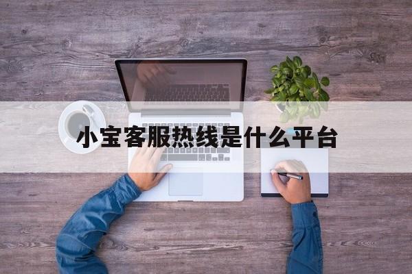 小宝客服热线是什么平台(小宝客服热线是哪个公司的)