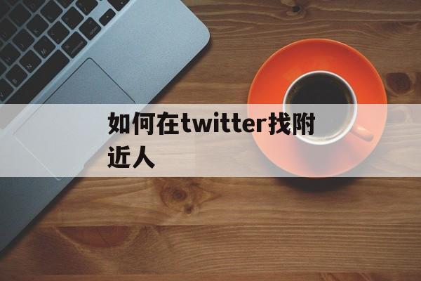 关于如何在twitter找附近人的信息 关于如何在twitter找附近人的信息