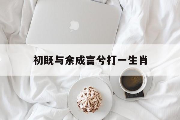 初既与余成言兮打一生肖(初即与余成言兮 觅即知君不可见)