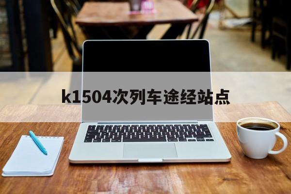 k1504次列车途经站点(k1504次列车途经站点时刻表)