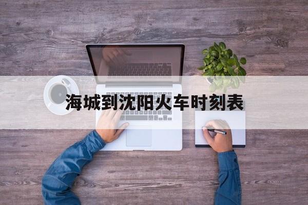 海城到沈阳火车时刻表(海城到沈阳火车时刻表查询)