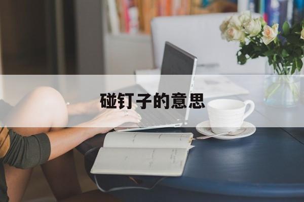碰钉子的意思(碰钉子的意思是)