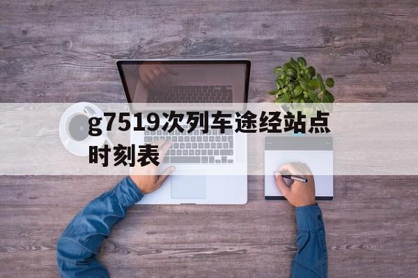 g7519次列车途经站点时刻表的简单介绍
