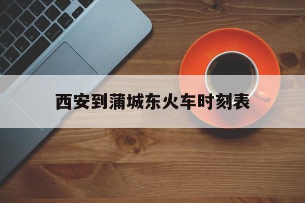 西安到蒲城东火车时刻表(西安到蒲城东的火车票查询)