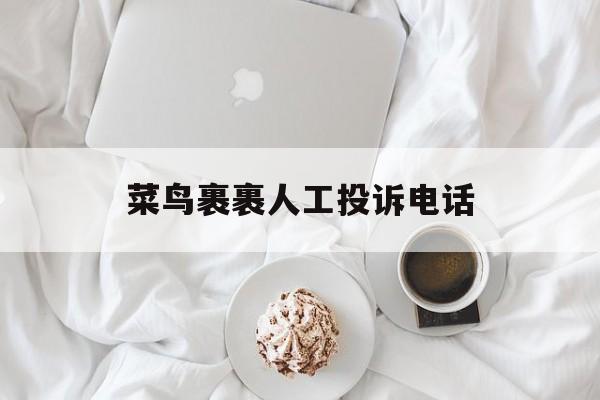 菜鸟裹裹人工投诉电话(菜鸟裹裹人工投诉电话是多少)