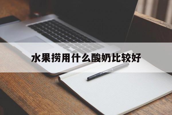 水果捞用什么酸奶比较好(水果捞用什么牌子酸奶比较好)