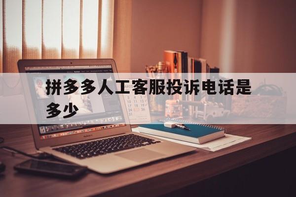 拼多多人工客服投诉电话是多少(拼多多客服电话24小时人工投诉)