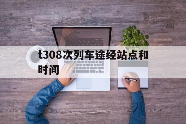 t308次列车途经站点和时间(t308次列车停运了吗最新消息)
