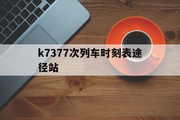 k7377次列车时刻表途径站(k737次列车经过的站点时间表)