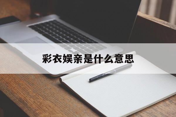 彩衣娱亲是什么意思(彩衣娱亲是什么意思指什么生肖)
