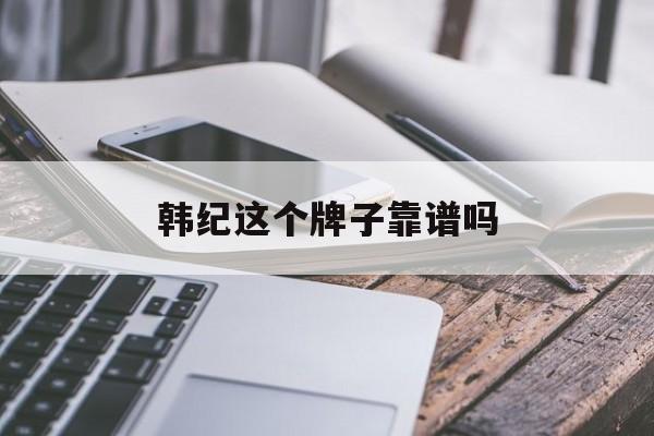 韩纪这个牌子靠谱吗(韩纪这个品牌怎么样多少钱)