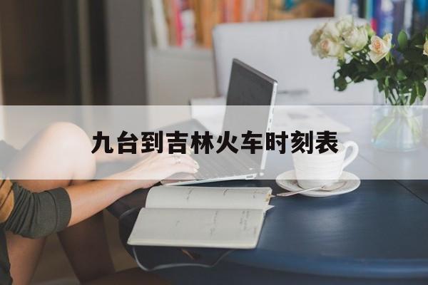 九台到吉林火车时刻表(九台到吉林火车时刻表下午几点)