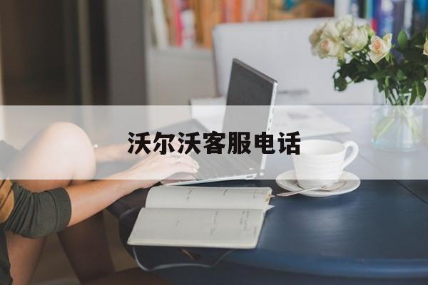 沃尔沃客服电话(沃尔沃24小时服务电话)
