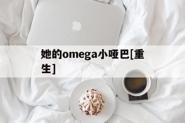她的omega小哑巴[重生](她的Omega小哑巴重生gl全文免费阅读)