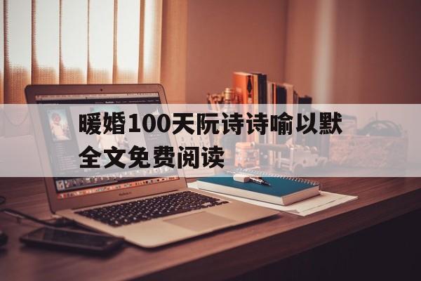 暖婚100天阮诗诗喻以默全文免费阅读(暖婚100天阮诗诗喻以默全文免费阅读下载)