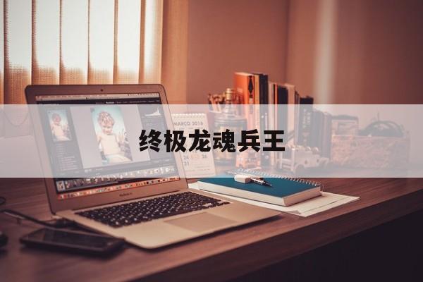 终极龙魂兵王(终极龙魂兵王是谁)
