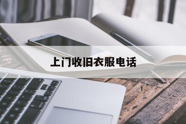 上门收旧衣服电话(附近有收旧衣服的吗?电话号码)