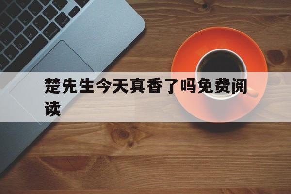楚先生今天真香了吗免费阅读(楚先生今天真香了吗镇魂小说网)