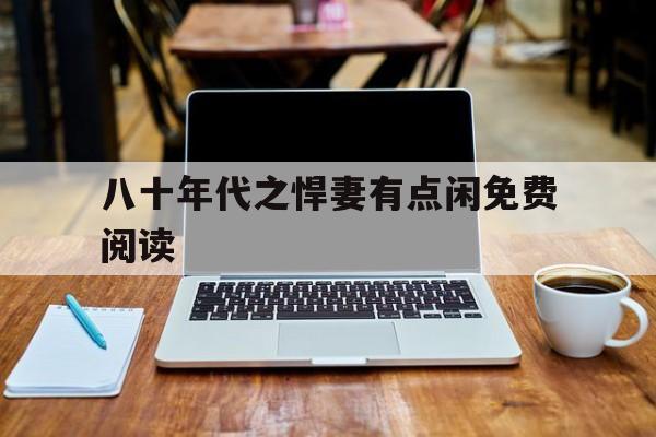 八十年代之悍妻有点闲免费阅读(八十年代悍妻有点闲免费阅读全文爪)