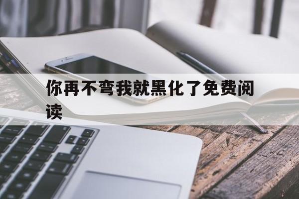 你再不弯我就黑化了免费阅读(你再不 弯我就黑 化了! 书,耽看)
