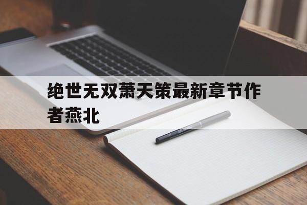 绝世无双萧天策最新章节作者燕北(绝世无双萧天策在线阅读 全文免费阅读)