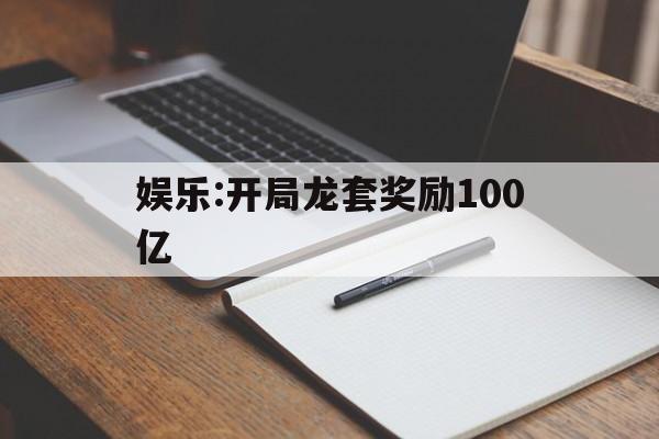 娱乐:开局龙套奖励100亿(娱乐开局龙套奖励100亿飞卢) 娱乐:开局龙套奖励100亿(娱乐开局龙套奖励100亿飞卢)