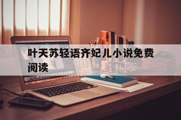 叶天苏轻语齐妃儿小说免费阅读(医道神婿叶天苏轻语齐妃儿免费阅读)