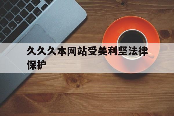 包含久久久本网站受美利坚法律保护的词条