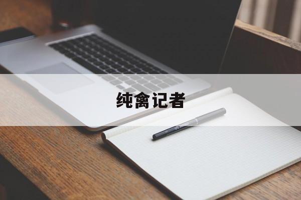 纯禽记者(纯禽记者小单)