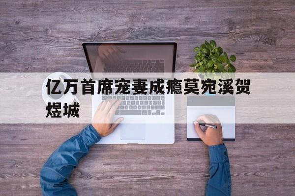 亿万首席宠妻成瘾莫宛溪贺煜城(亿万首席宠妻成瘾莫婉溪的免费小说)