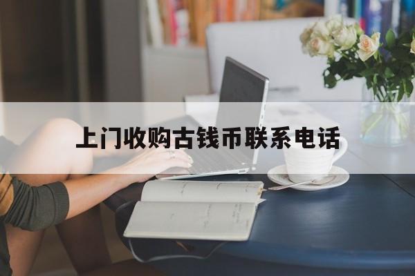 上门收购古钱币联系电话(现金上门收购古币联系电话)