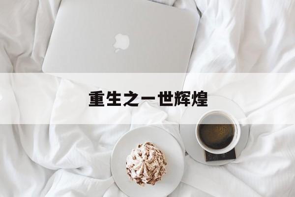 重生之一世辉煌(重生之辉煌一生百科)